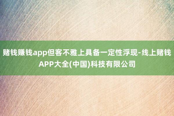 赌钱赚钱app但客不雅上具备一定性浮现-线上赌钱APP大全(中国)科技有限公司