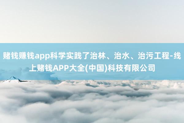 赌钱赚钱app科学实践了治林、治水、治污工程-线上赌钱APP大全(中国)科技有限公司