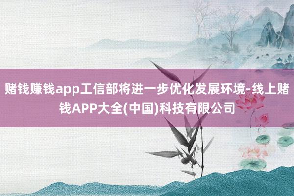 赌钱赚钱app工信部将进一步优化发展环境-线上赌钱APP大全(中国)科技有限公司