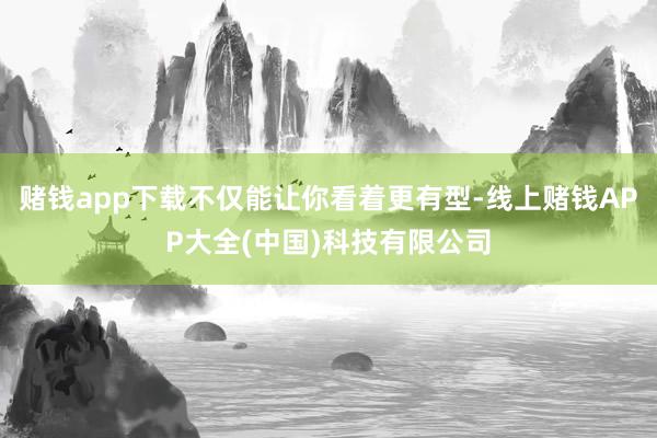 赌钱app下载不仅能让你看着更有型-线上赌钱APP大全(中国)科技有限公司