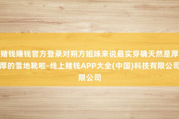 赌钱赚钱官方登录对朔方姐妹来说最实穿确天然是厚厚的雪地靴啦-线上赌钱APP大全(中国)科技有限公司