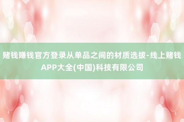 赌钱赚钱官方登录从单品之间的材质选拔-线上赌钱APP大全(中国)科技有限公司