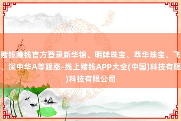 赌钱赚钱官方登录新华锦、明牌珠宝、萃华珠宝、飞亚达、深中华A等跟涨-线上赌钱APP大全(中国)科技有限公司