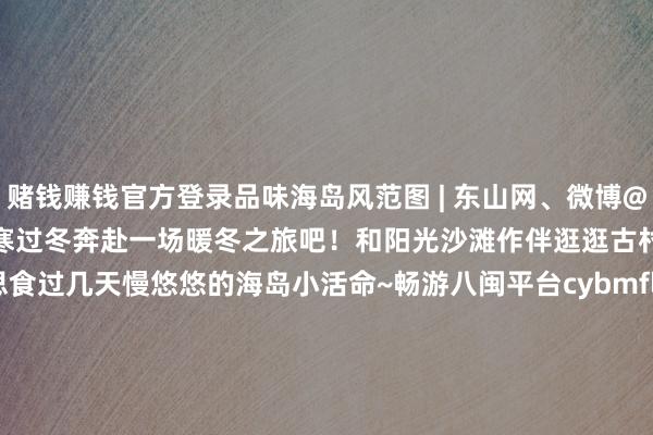 赌钱赚钱官方登录品味海岛风范图 | 东山网、微博@昌盛市民林小林快来东山岛避寒过冬奔赴一场暖冬之旅吧！和阳光沙滩作伴逛逛古村古镇赏赏花、尝尝好意思食过几天慢悠悠的海岛小活命~畅游八闽平台cybmflxx漳州文旅厦门文旅绿齐三明大武夷文旅tmp_1258234832平潭文旅pingtandao61四时福建ssfj2023转载开始：东山岛文旅-线上赌钱APP大全(中国)科技有限公司