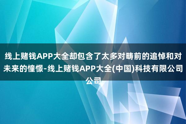 线上赌钱APP大全却包含了太多对畴前的追悼和对未来的憧憬-线上赌钱APP大全(中国)科技有限公司