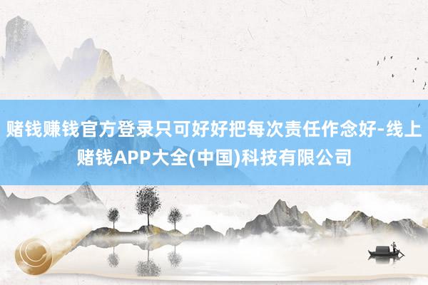赌钱赚钱官方登录只可好好把每次责任作念好-线上赌钱APP大全(中国)科技有限公司