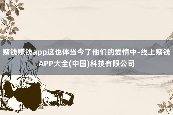 赌钱赚钱app这也体当今了他们的爱情中-线上赌钱APP大全(中国)科技有限公司