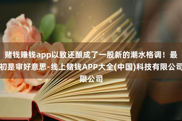 赌钱赚钱app以致还酿成了一股新的潮水格调！最初是审好意思-线上赌钱APP大全(中国)科技有限公司