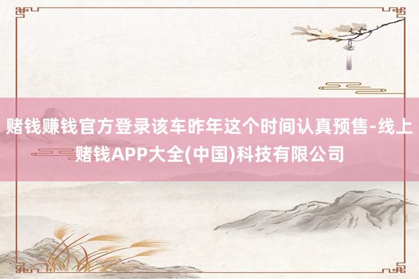 赌钱赚钱官方登录该车昨年这个时间认真预售-线上赌钱APP大全(中国)科技有限公司