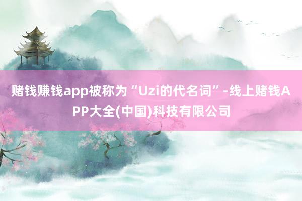 赌钱赚钱app被称为“Uzi的代名词”-线上赌钱APP大全(中国)科技有限公司