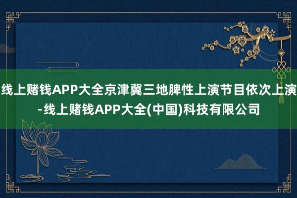 线上赌钱APP大全京津冀三地脾性上演节目依次上演-线上赌钱APP大全(中国)科技有限公司