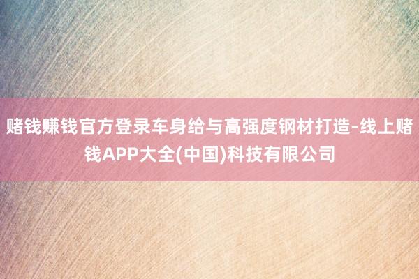 赌钱赚钱官方登录车身给与高强度钢材打造-线上赌钱APP大全(中国)科技有限公司