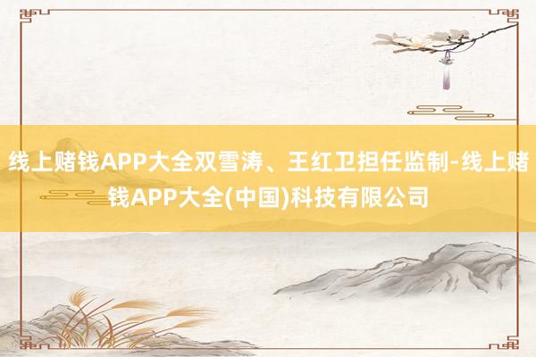 线上赌钱APP大全双雪涛、王红卫担任监制-线上赌钱APP大全(中国)科技有限公司