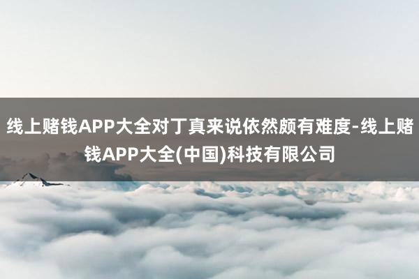 线上赌钱APP大全对丁真来说依然颇有难度-线上赌钱APP大全(中国)科技有限公司