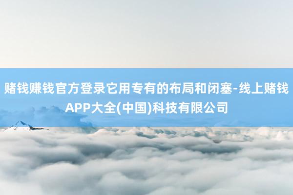 赌钱赚钱官方登录它用专有的布局和闭塞-线上赌钱APP大全(中国)科技有限公司
