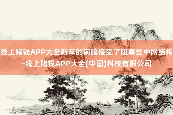 线上赌钱APP大全新车的前脸接受了阻塞式中网结构-线上赌钱APP大全(中国)科技有限公司