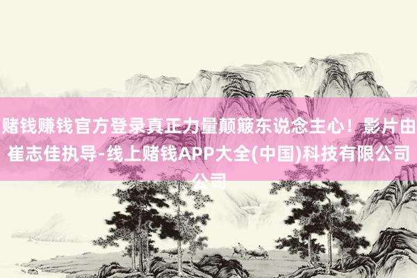 赌钱赚钱官方登录真正力量颠簸东说念主心！影片由崔志佳执导-线上赌钱APP大全(中国)科技有限公司
