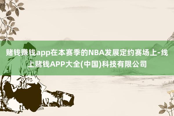 赌钱赚钱app在本赛季的NBA发展定约赛场上-线上赌钱APP大全(中国)科技有限公司