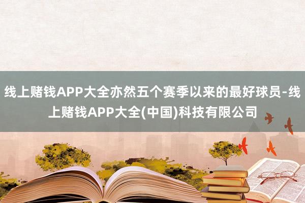 线上赌钱APP大全亦然五个赛季以来的最好球员-线上赌钱APP大全(中国)科技有限公司