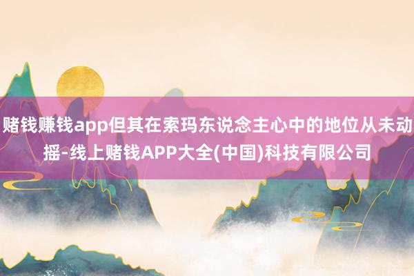 赌钱赚钱app但其在索玛东说念主心中的地位从未动摇-线上赌钱APP大全(中国)科技有限公司