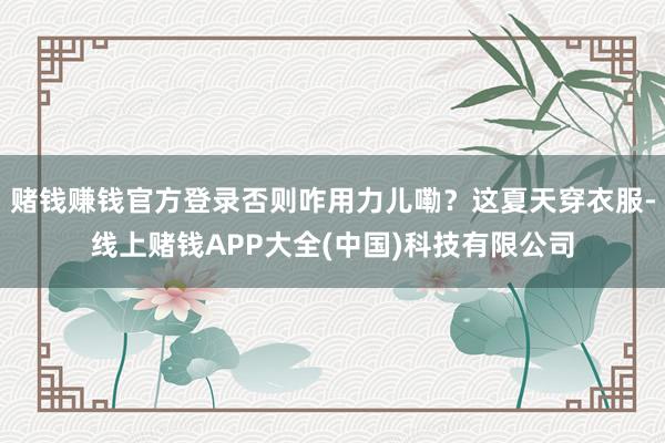 赌钱赚钱官方登录否则咋用力儿嘞？这夏天穿衣服-线上赌钱APP大全(中国)科技有限公司