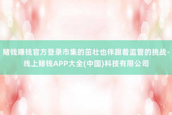 赌钱赚钱官方登录市集的茁壮也伴跟着监管的挑战-线上赌钱APP大全(中国)科技有限公司
