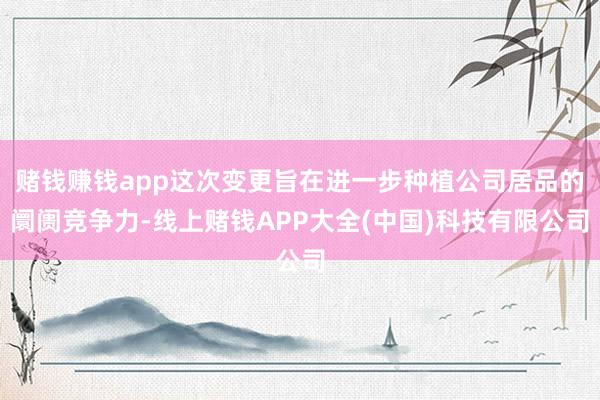 赌钱赚钱app这次变更旨在进一步种植公司居品的阛阓竞争力-线上赌钱APP大全(中国)科技有限公司