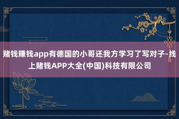 赌钱赚钱app有德国的小哥还我方学习了写对子-线上赌钱APP大全(中国)科技有限公司