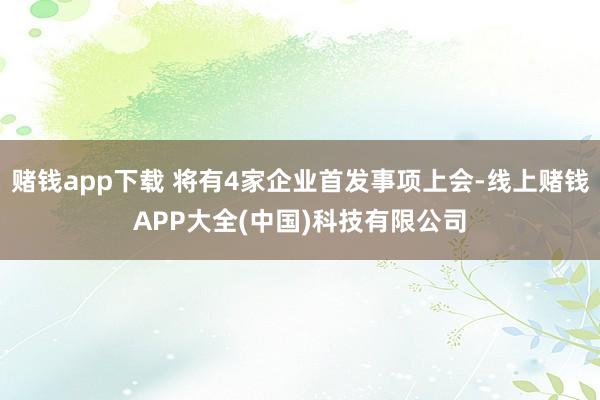 赌钱app下载 将有4家企业首发事项上会-线上赌钱APP大全(中国)科技有限公司