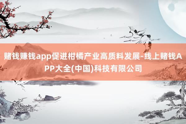赌钱赚钱app促进柑橘产业高质料发展-线上赌钱APP大全(中国)科技有限公司