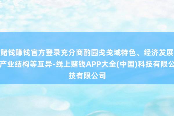 赌钱赚钱官方登录充分商酌园戋戋域特色、经济发展、产业结构等互异-线上赌钱APP大全(中国)科技有限公司