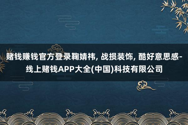 赌钱赚钱官方登录鞠婧祎, 战损装饰, 酷好意思感-线上赌钱APP大全(中国)科技有限公司