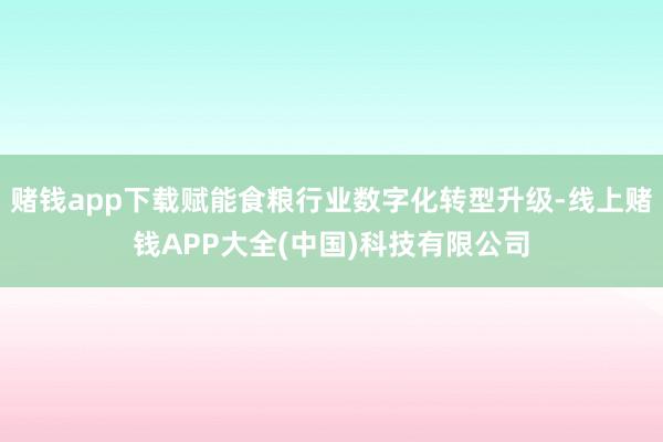赌钱app下载赋能食粮行业数字化转型升级-线上赌钱APP大全(中国)科技有限公司
