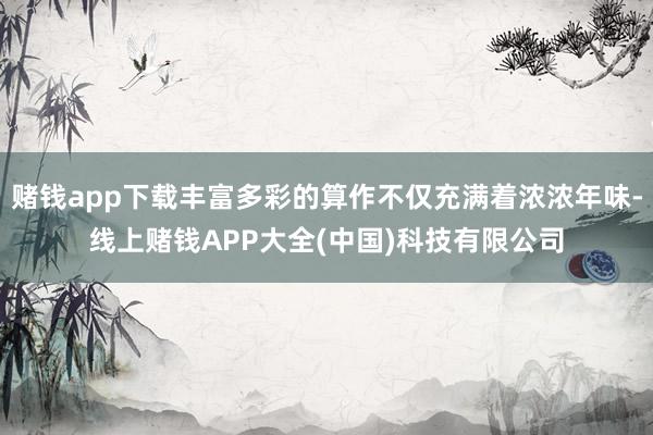 赌钱app下载丰富多彩的算作不仅充满着浓浓年味-线上赌钱APP大全(中国)科技有限公司