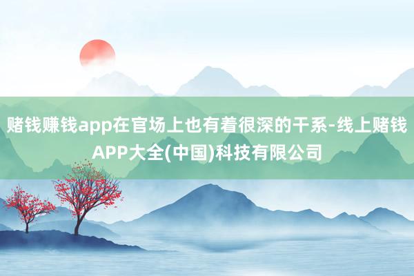 赌钱赚钱app在官场上也有着很深的干系-线上赌钱APP大全(中国)科技有限公司