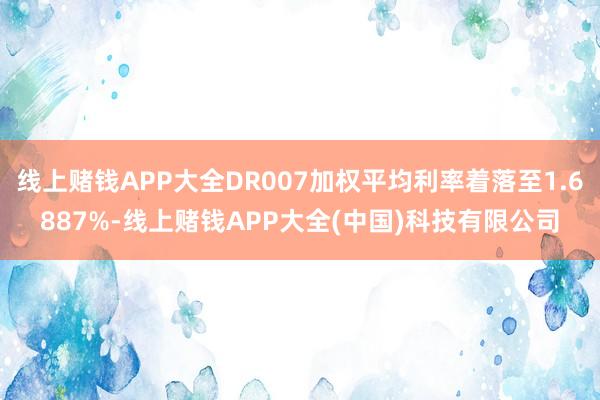 线上赌钱APP大全DR007加权平均利率着落至1.6887%-线上赌钱APP大全(中国)科技有限公司