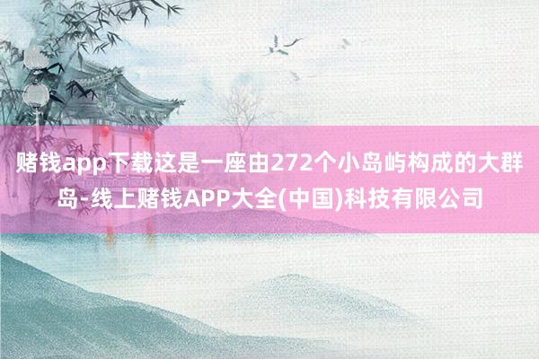 赌钱app下载这是一座由272个小岛屿构成的大群岛-线上赌钱APP大全(中国)科技有限公司