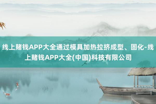 线上赌钱APP大全通过模具加热拉挤成型、固化-线上赌钱APP大全(中国)科技有限公司