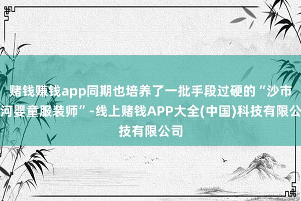 赌钱赚钱app同期也培养了一批手段过硬的“沙市岑河婴童服装师”-线上赌钱APP大全(中国)科技有限公司
