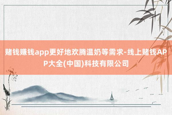 赌钱赚钱app更好地欢腾温奶等需求-线上赌钱APP大全(中国)科技有限公司