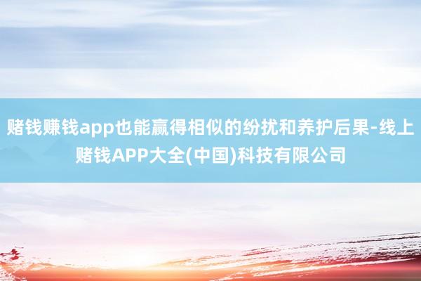赌钱赚钱app也能赢得相似的纷扰和养护后果-线上赌钱APP大全(中国)科技有限公司
