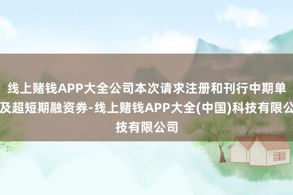 线上赌钱APP大全公司本次请求注册和刊行中期单据及超短期融资券-线上赌钱APP大全(中国)科技有限公司