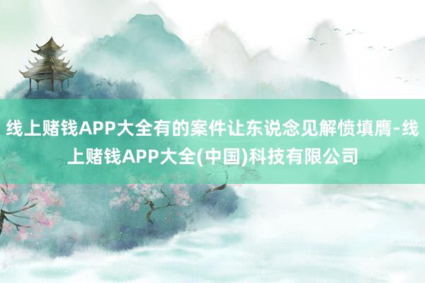 线上赌钱APP大全有的案件让东说念见解愤填膺-线上赌钱APP大全(中国)科技有限公司