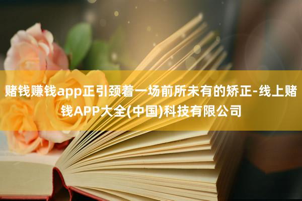 赌钱赚钱app正引颈着一场前所未有的矫正-线上赌钱APP大全(中国)科技有限公司