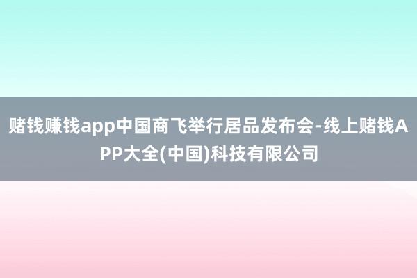 赌钱赚钱app中国商飞举行居品发布会-线上赌钱APP大全(中国)科技有限公司