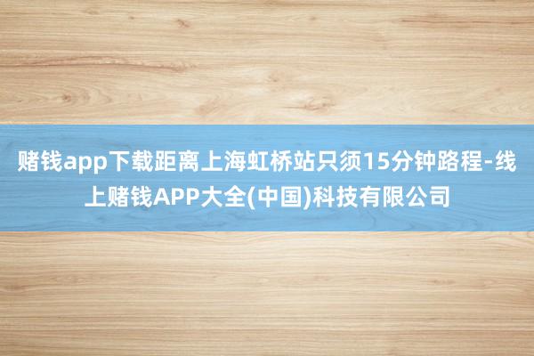 赌钱app下载距离上海虹桥站只须15分钟路程-线上赌钱APP大全(中国)科技有限公司