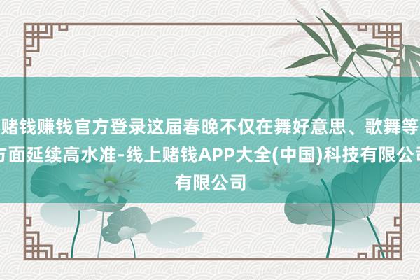赌钱赚钱官方登录这届春晚不仅在舞好意思、歌舞等方面延续高水准-线上赌钱APP大全(中国)科技有限公司