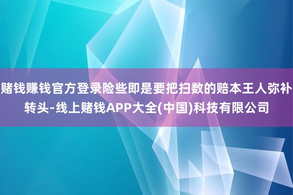 赌钱赚钱官方登录险些即是要把扫数的赔本王人弥补转头-线上赌钱APP大全(中国)科技有限公司