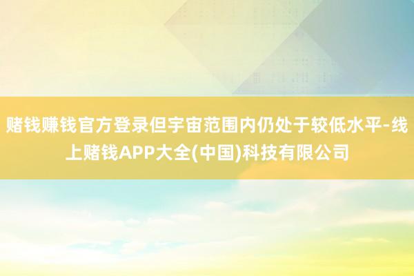 赌钱赚钱官方登录但宇宙范围内仍处于较低水平-线上赌钱APP大全(中国)科技有限公司