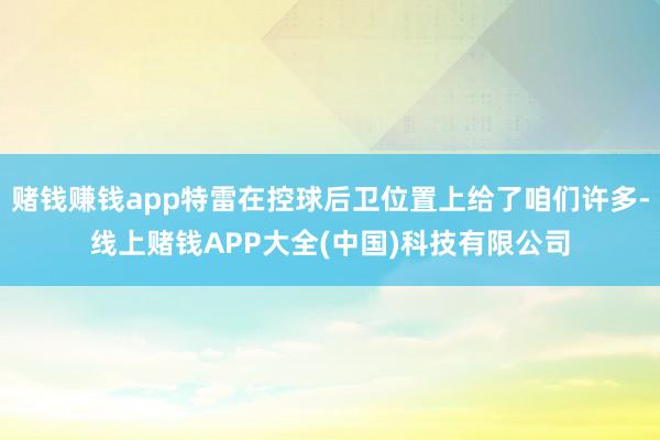 赌钱赚钱app特雷在控球后卫位置上给了咱们许多-线上赌钱APP大全(中国)科技有限公司